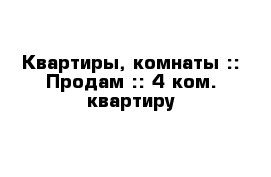 Квартиры, комнаты :: Продам :: 4 ком. квартиру